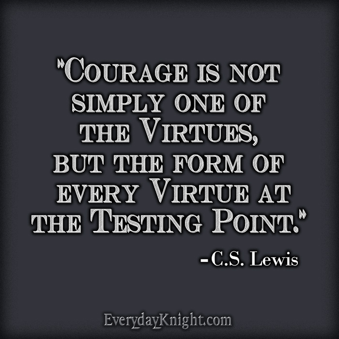 "Courage is not simply one of the virtues, but the form of every virtue at the testing point." 
- C.S. Lewis