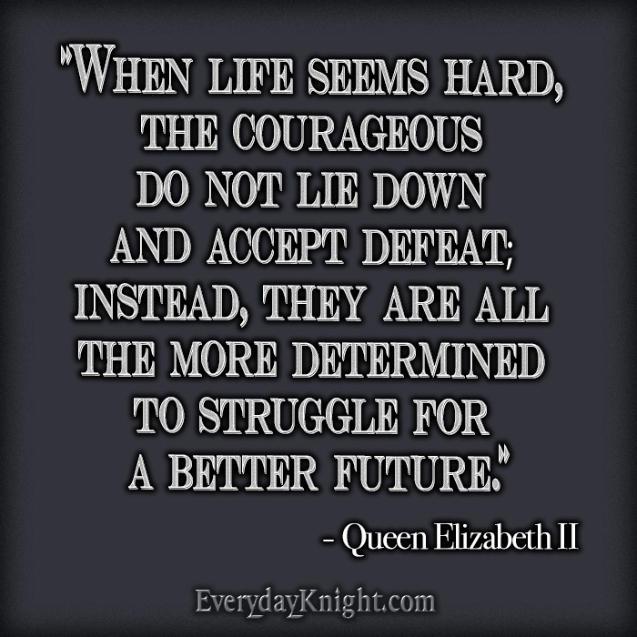 “When life seems hard, the courageous do not lie down and accept defeat; instead, they are all the more determined to struggle for a better future.”
- Queen Elizabeth II