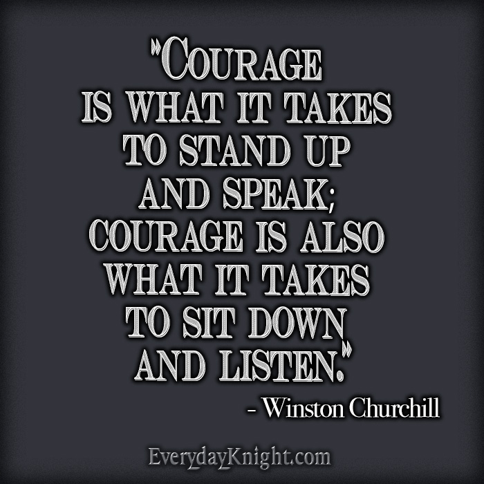 "Courage is what it takes to stand up and speak; courage is also what it takes to sit down and listen."
- Winston Churchill